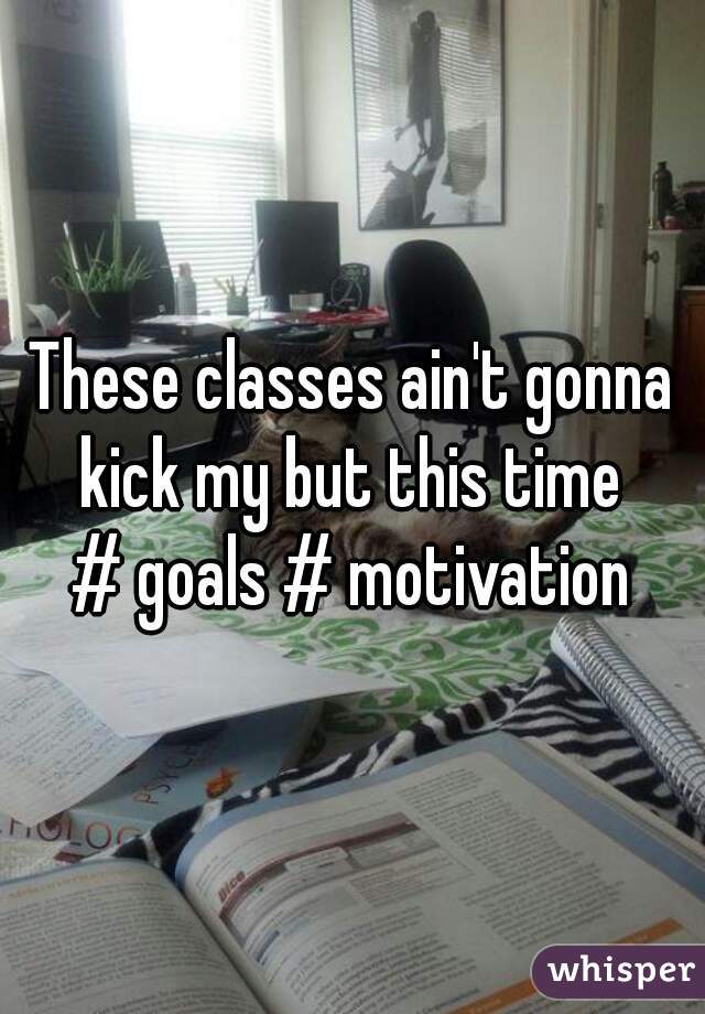 These classes ain't gonna kick my but this time 
# goals # motivation