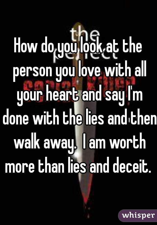 How do you look at the person you love with all your heart and say I'm done with the lies and then walk away.  I am worth more than lies and deceit. 