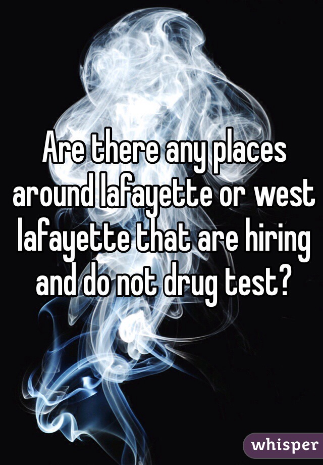 Are there any places around lafayette or west lafayette that are hiring and do not drug test?