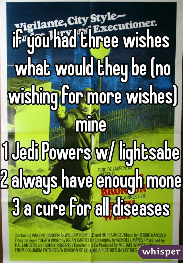if you had three wishes what would they be (no wishing for more wishes)
mine
1 Jedi Powers w/ lightsabet
2 always have enough money
3 a cure for all diseases