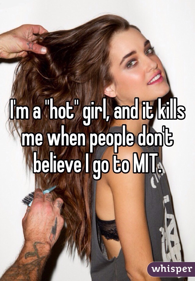 I'm a "hot" girl, and it kills me when people don't believe I go to MIT. 