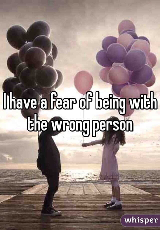 I have a fear of being with the wrong person