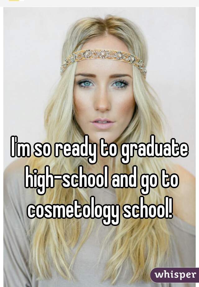 I'm so ready to graduate high-school and go to cosmetology school! 