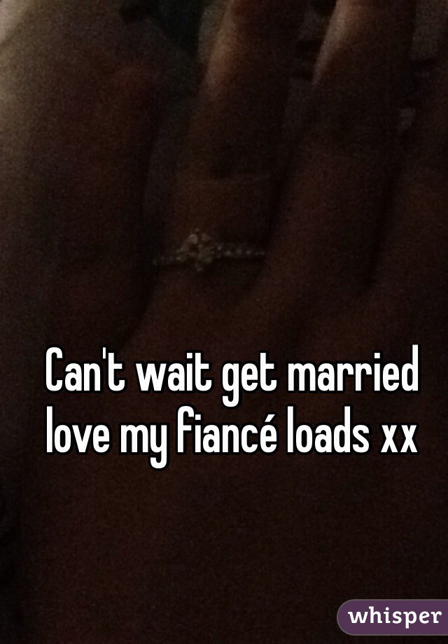 Can't wait get married love my fiancé loads xx
