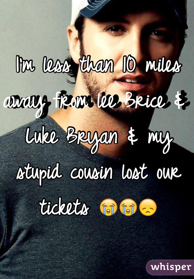 I'm less than 10 miles away from lee Brice & Luke Bryan & my stupid cousin lost our tickets 😭😭😞