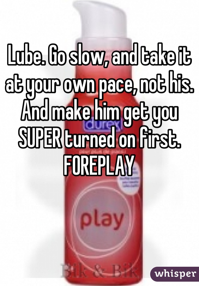 Lube. Go slow, and take it at your own pace, not his. And make him get you SUPER turned on first. FOREPLAY