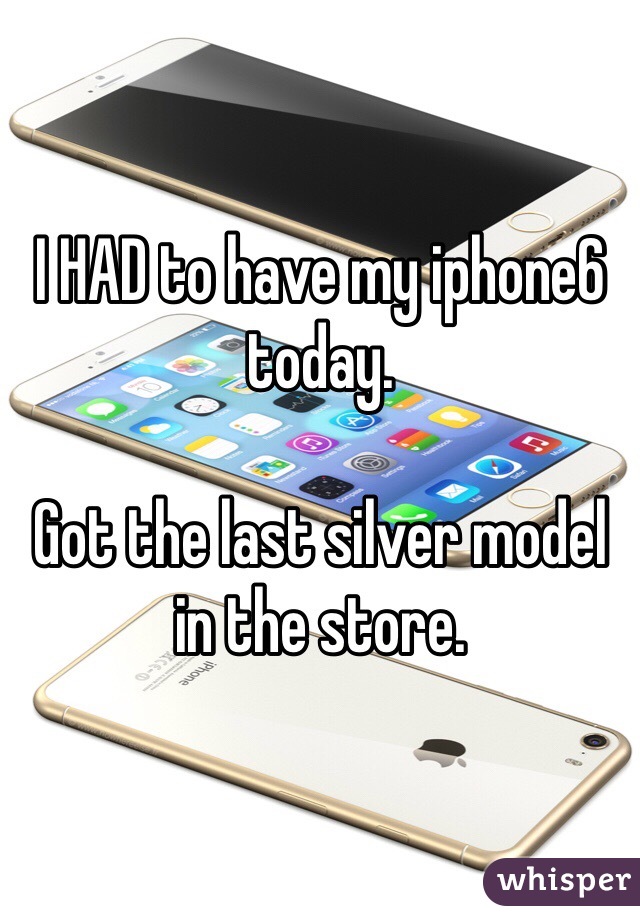 I HAD to have my iphone6 today.

Got the last silver model in the store.