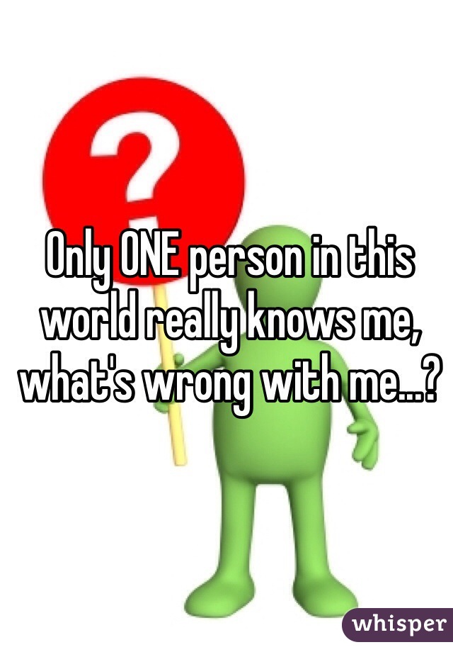 Only ONE person in this world really knows me, what's wrong with me...?