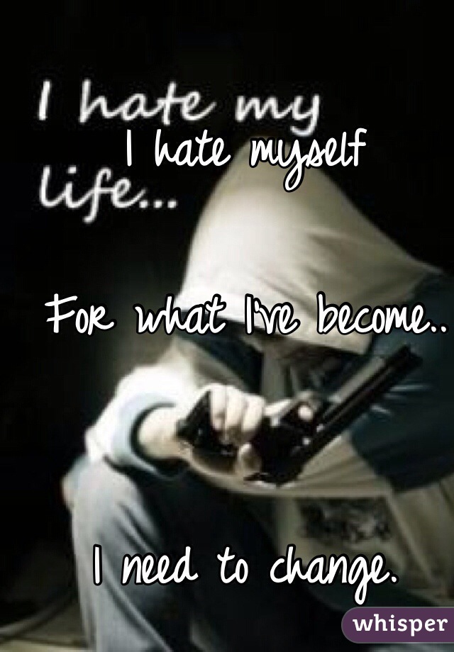 I hate myself

For what I've become..


I need to change. 