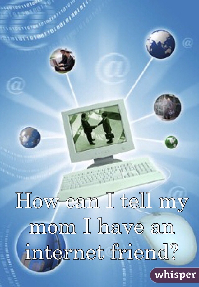 How can I tell my mom I have an internet friend?