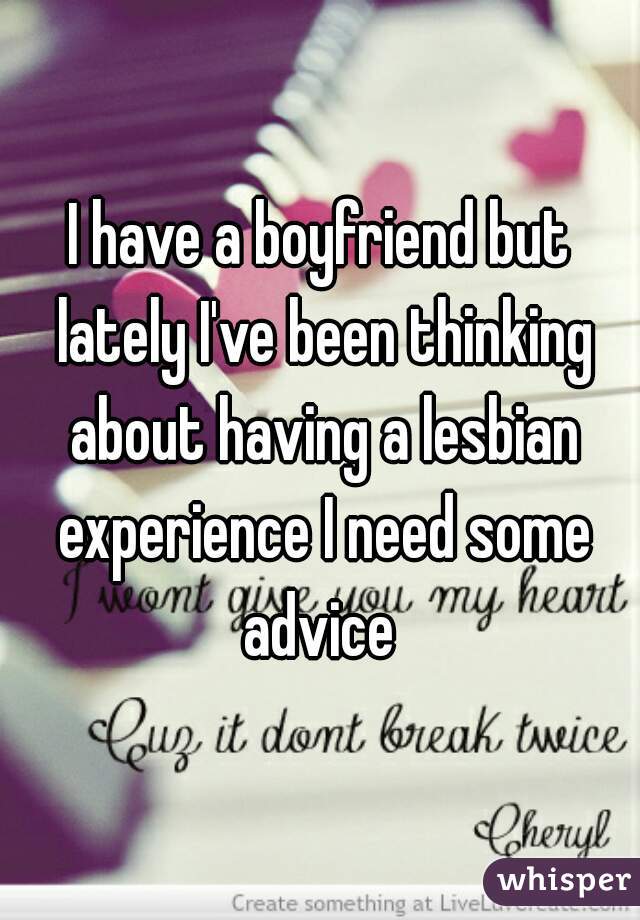 I have a boyfriend but lately I've been thinking about having a lesbian experience I need some advice 