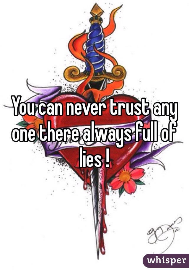 You can never trust any one there always full of lies !