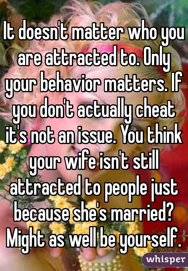 It doesn't matter who you are attracted to. Only your behavior matters. If you don't actually cheat it's not an issue. You think your wife isn't still attracted to people just because she's married? Might as well be yourself.