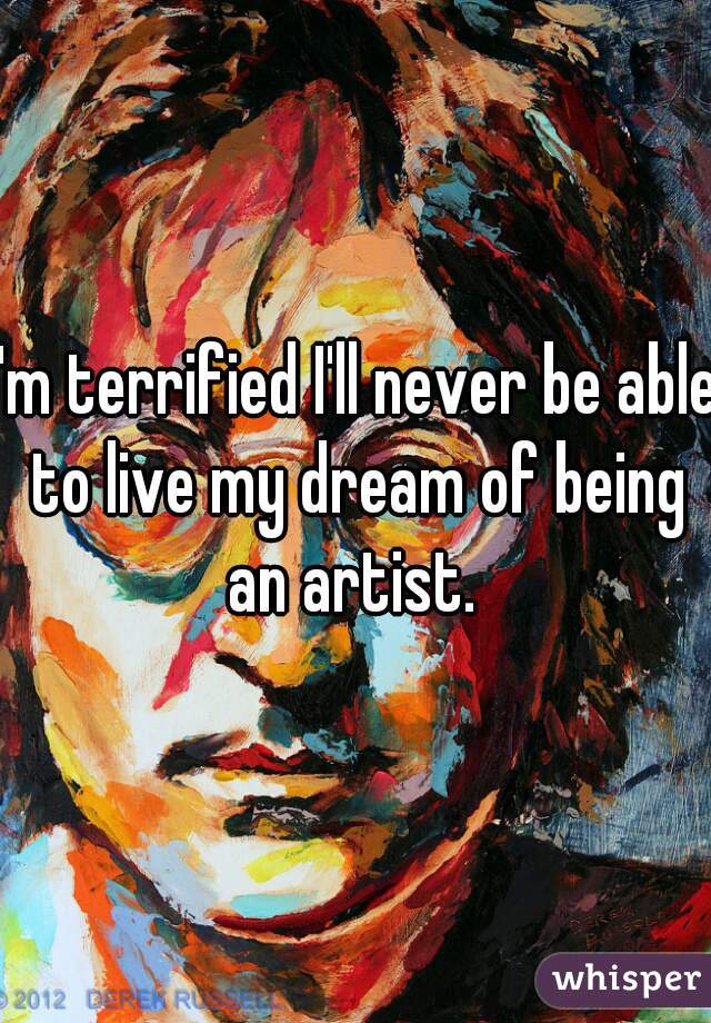 I'm terrified I'll never be able to live my dream of being an artist. 