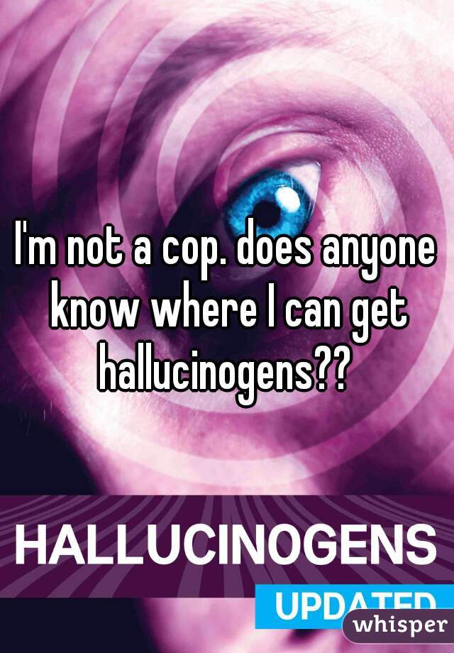 I'm not a cop. does anyone know where I can get hallucinogens?? 