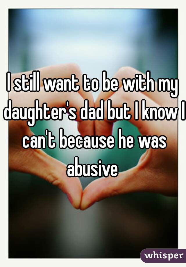 I still want to be with my daughter's dad but I know I can't because he was abusive 