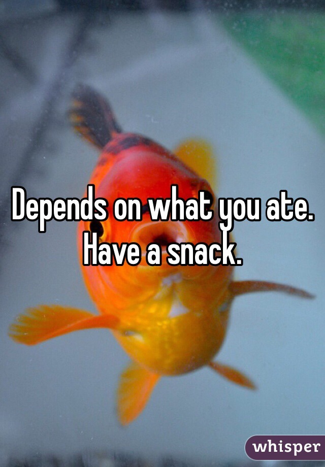 Depends on what you ate. Have a snack. 