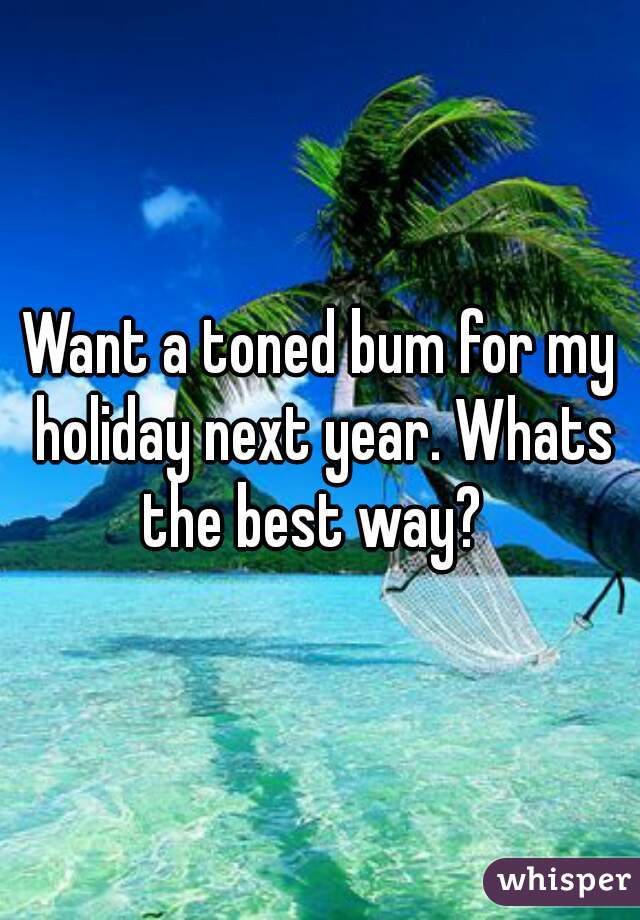 Want a toned bum for my holiday next year. Whats the best way?  
