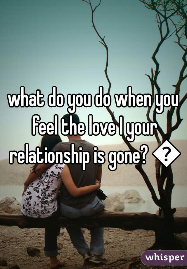 what do you do when you feel the love I your relationship is gone? 💔