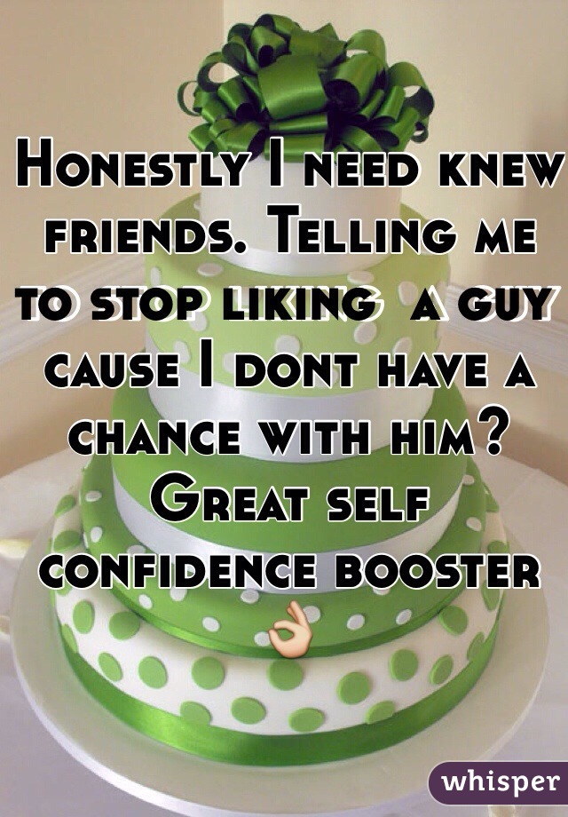 Honestly I need knew friends. Telling me to stop liking  a guy cause I dont have a chance with him? Great self confidence booster 👌 
