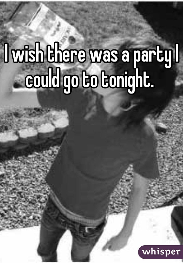 I wish there was a party I could go to tonight. 