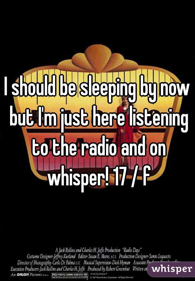 I should be sleeping by now but I'm just here listening to the radio and on whisper! 17 / f