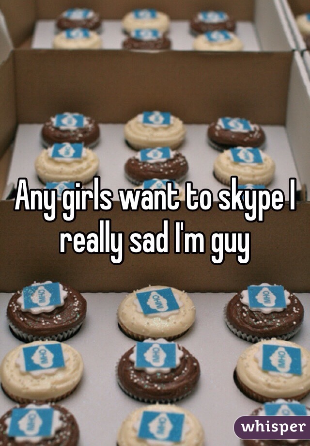 Any girls want to skype I really sad I'm guy