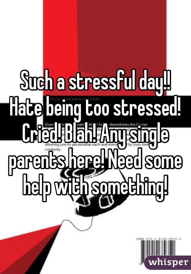 Such a stressful day!! Hate being too stressed! Cried! Blah! Any single parents here! Need some help with something! 