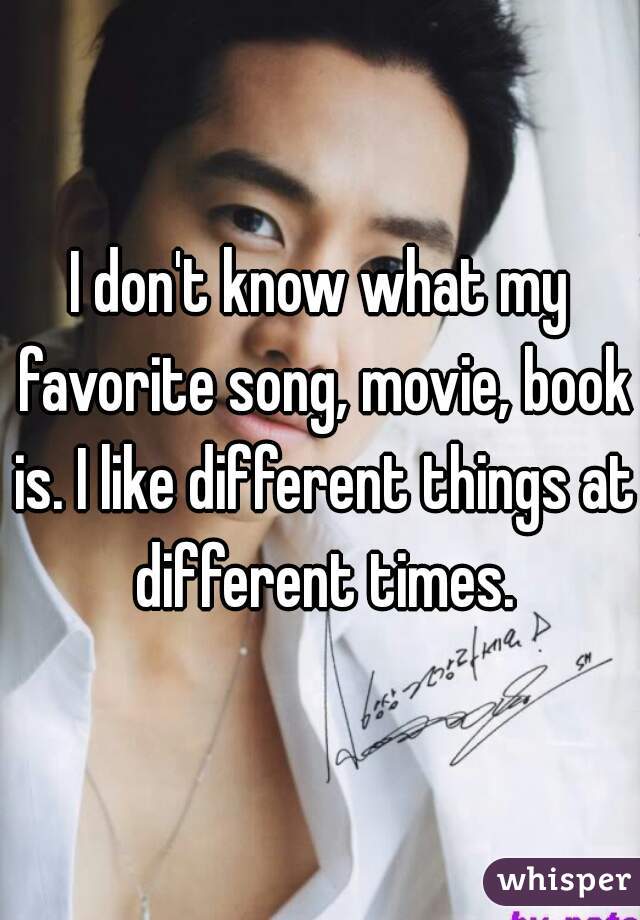 I don't know what my favorite song, movie, book is. I like different things at different times.