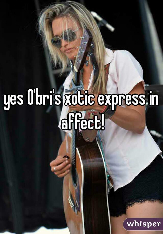 yes O'bri's xotic express in affect!