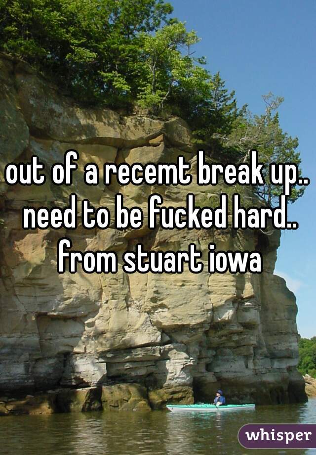 out of a recemt break up.. need to be fucked hard.. from stuart iowa