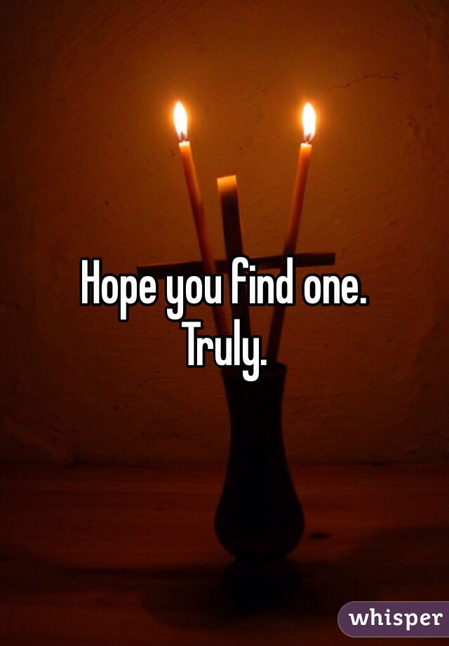 Hope you find one. 
Truly. 