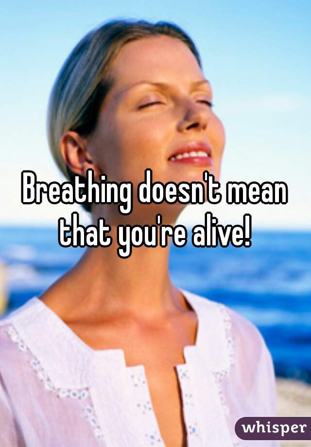 Breathing doesn't mean that you're alive! 
