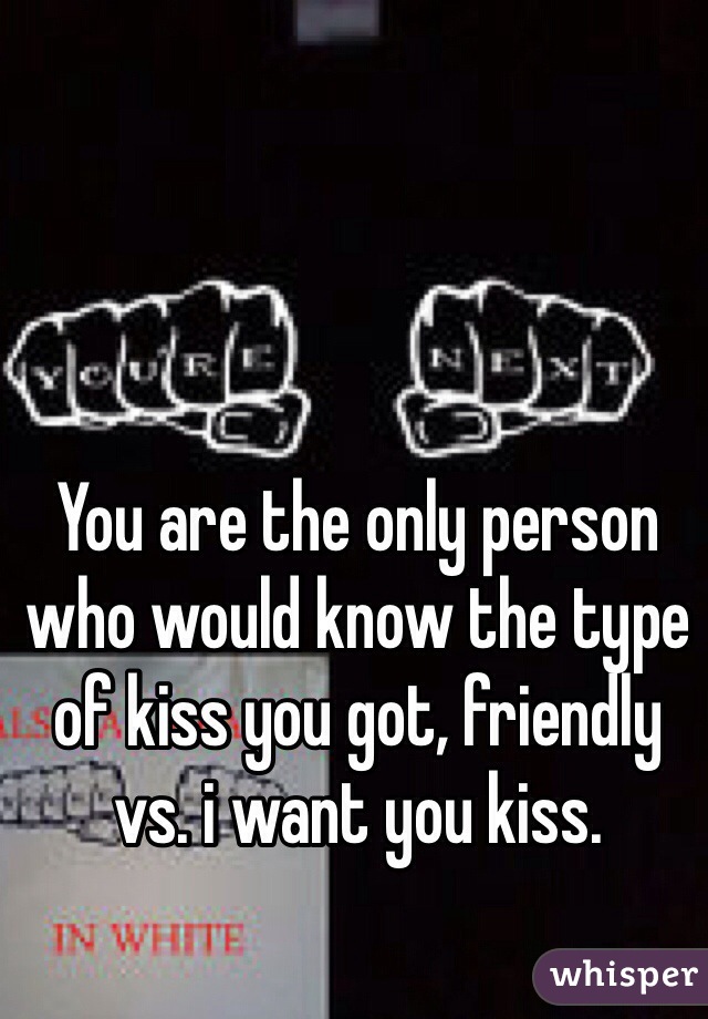 You are the only person who would know the type of kiss you got, friendly vs. i want you kiss.
