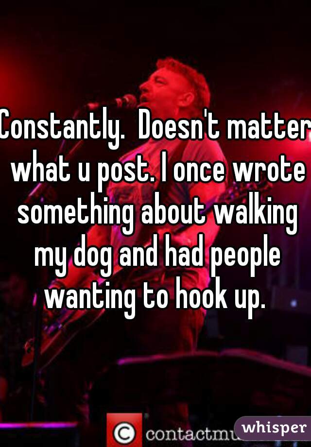 Constantly.  Doesn't matter what u post. I once wrote something about walking my dog and had people wanting to hook up. 