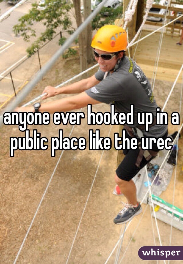 anyone ever hooked up in a public place like the urec