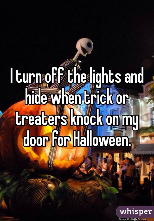 I turn off the lights and hide when trick or treaters knock on my door for Halloween. 