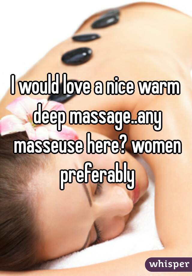 I would love a nice warm deep massage..any masseuse here? women preferably