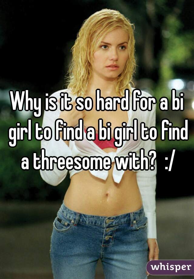 Why is it so hard for a bi girl to find a bi girl to find a threesome with?  :/