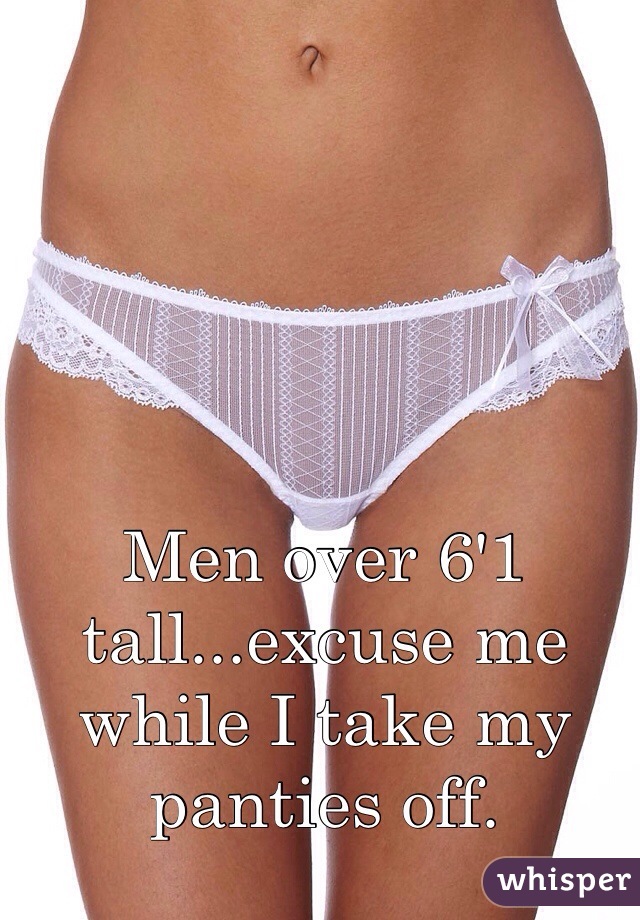 Men over 6'1 tall...excuse me while I take my panties off.