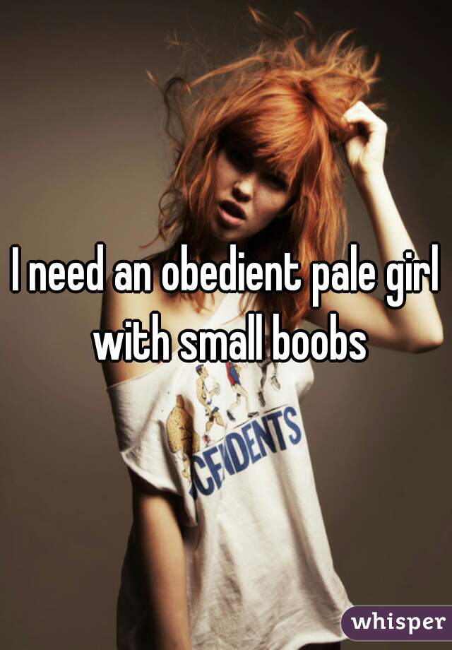 I need an obedient pale girl with small boobs