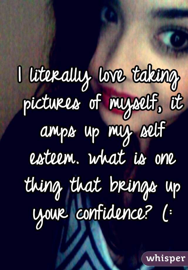 I literally love taking pictures of myself, it amps up my self esteem. what is one thing that brings up your confidence? (: