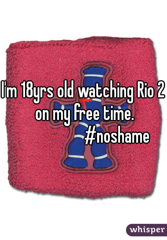 I'm 18yrs old watching Rio 2 on my free time.
                     #noshame 