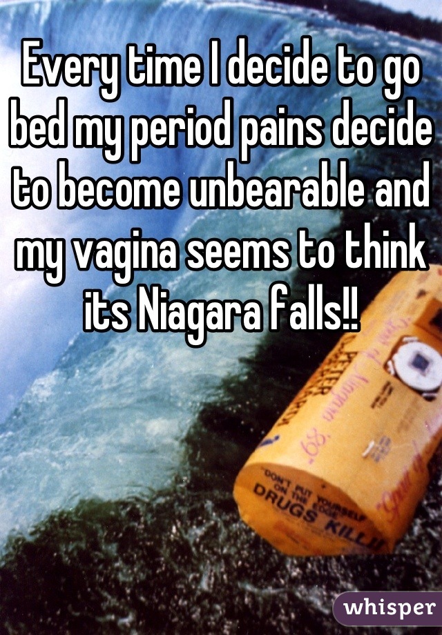 Every time I decide to go bed my period pains decide to become unbearable and my vagina seems to think its Niagara falls!!