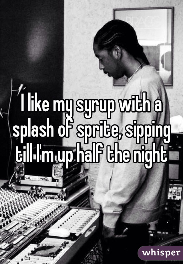 I like my syrup with a splash of sprite, sipping till I'm up half the night 