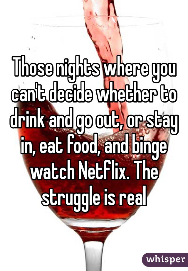 Those nights where you can't decide whether to drink and go out, or stay in, eat food, and binge watch Netflix. The struggle is real
