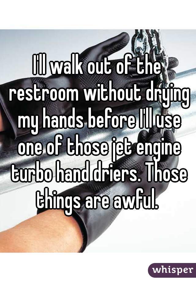I'll walk out of the restroom without drying my hands before I'll use one of those jet engine turbo hand driers. Those things are awful. 