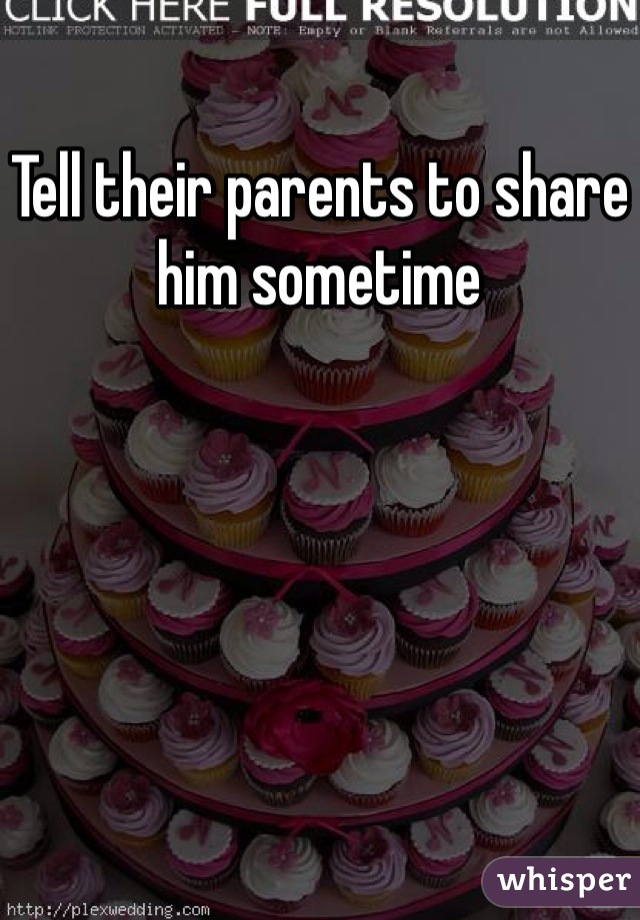Tell their parents to share him sometime 