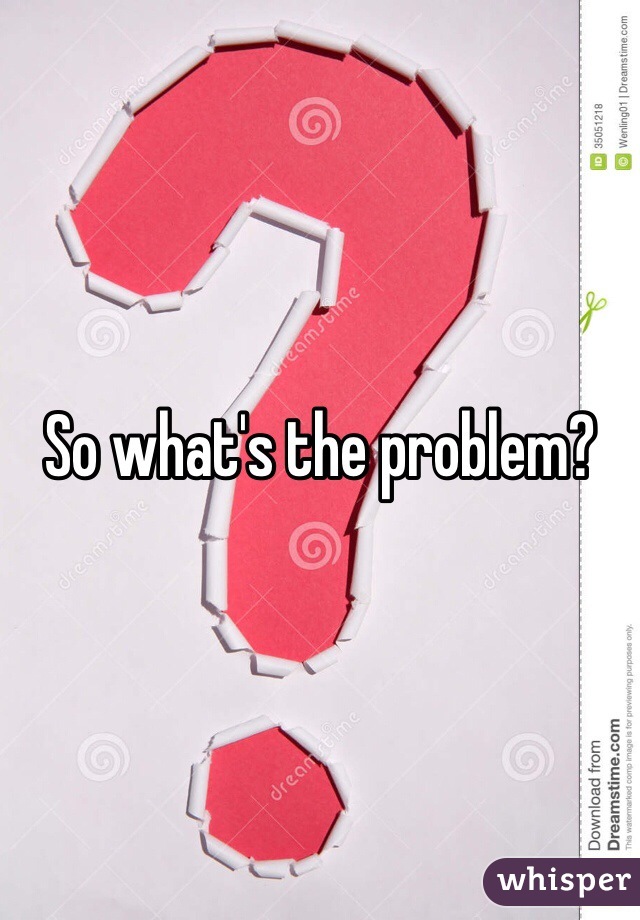 So what's the problem?