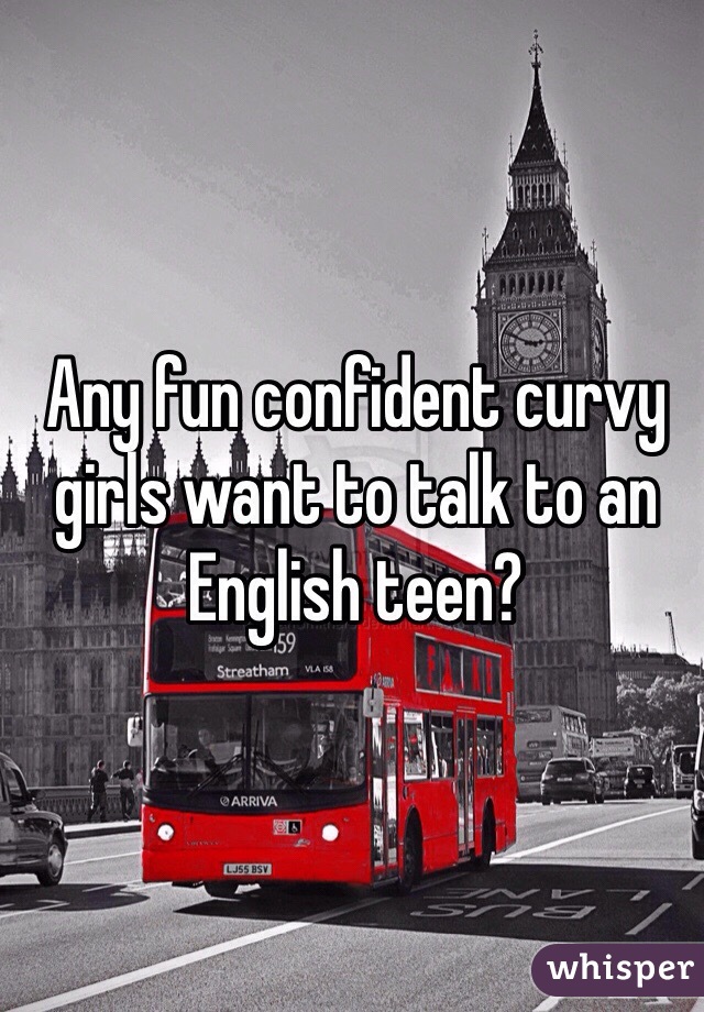Any fun confident curvy girls want to talk to an English teen? 